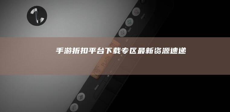 手游折扣平台下载专区：最新资源速递